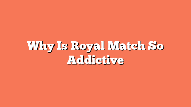 Why Is Royal Match So Addictive