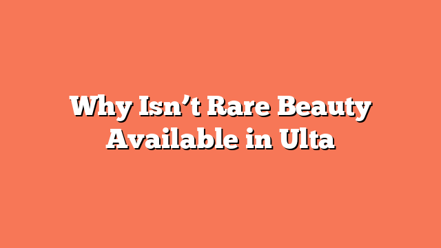 Why Isn’t Rare Beauty Available in Ulta