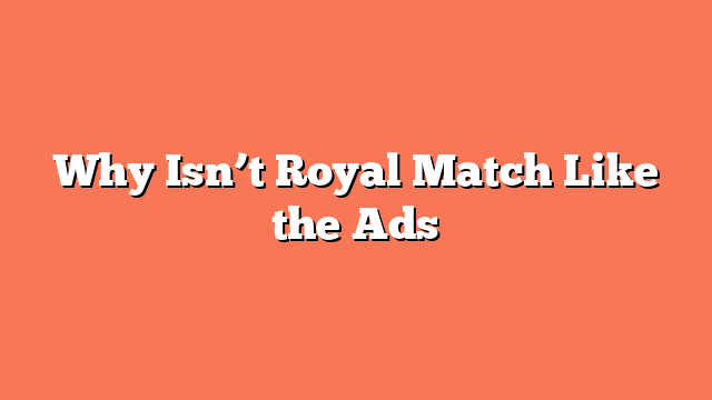 Why Isn’t Royal Match Like the Ads