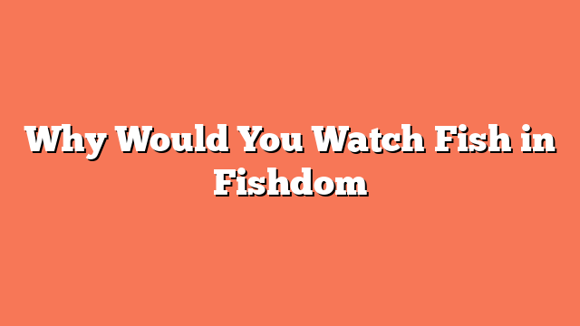 Why Would You Watch Fish in Fishdom