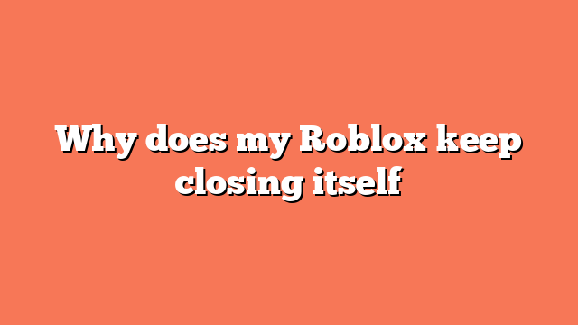 Why does my Roblox keep closing itself