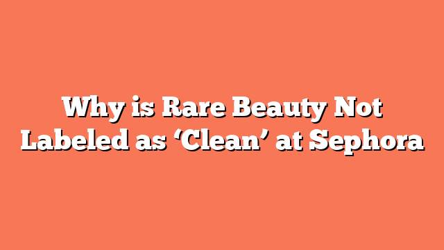 Why is Rare Beauty Not Labeled as ‘Clean’ at Sephora