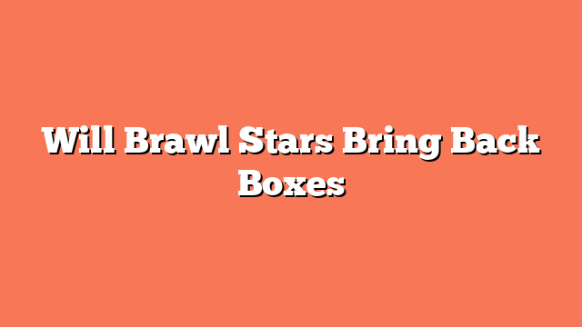 Will Brawl Stars Bring Back Boxes